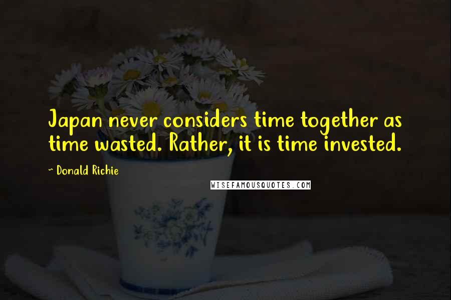 Donald Richie Quotes: Japan never considers time together as time wasted. Rather, it is time invested.