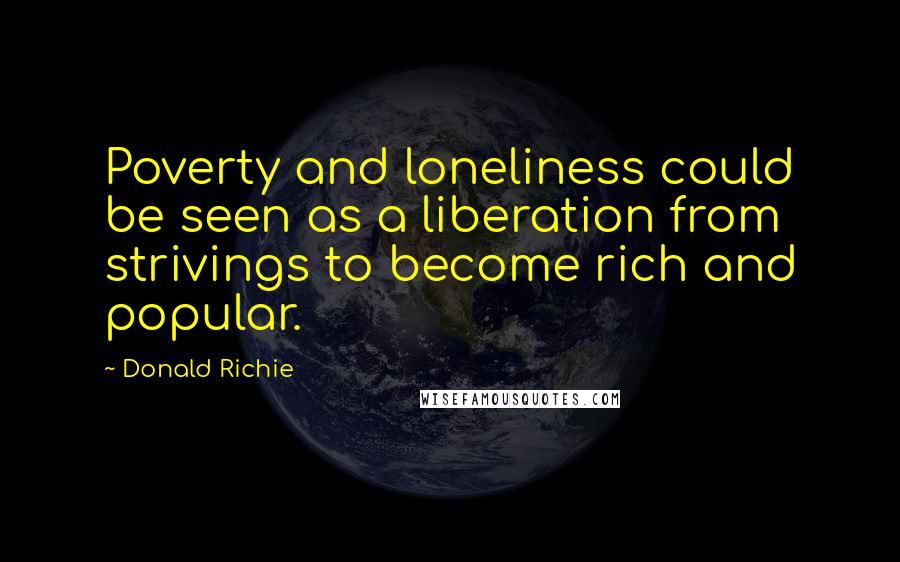 Donald Richie Quotes: Poverty and loneliness could be seen as a liberation from strivings to become rich and popular.