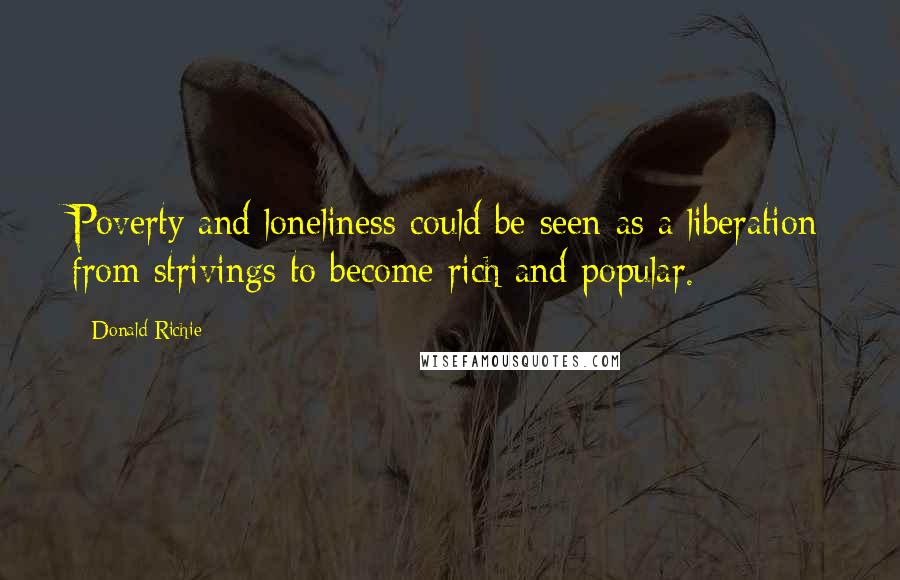 Donald Richie Quotes: Poverty and loneliness could be seen as a liberation from strivings to become rich and popular.