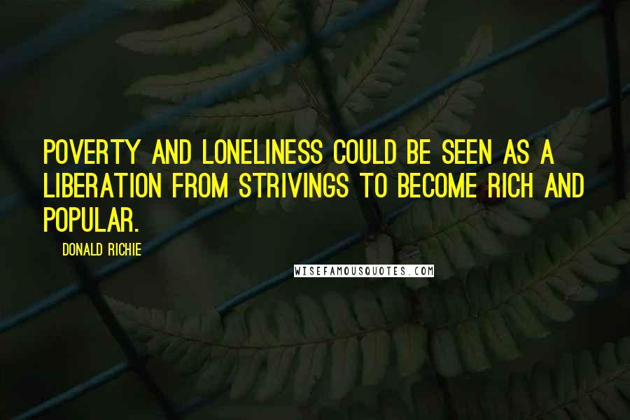 Donald Richie Quotes: Poverty and loneliness could be seen as a liberation from strivings to become rich and popular.