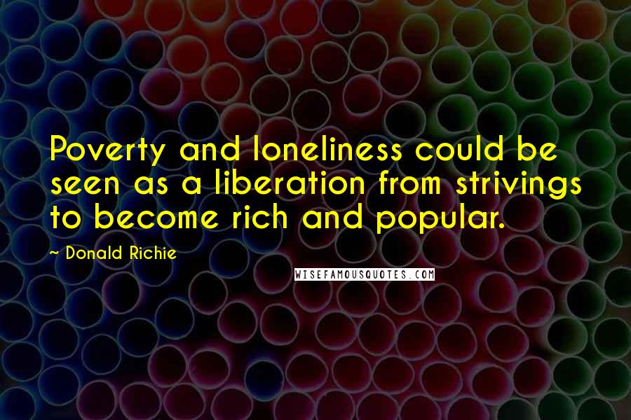 Donald Richie Quotes: Poverty and loneliness could be seen as a liberation from strivings to become rich and popular.