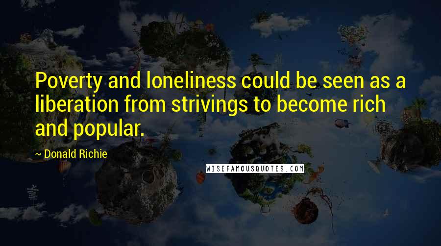 Donald Richie Quotes: Poverty and loneliness could be seen as a liberation from strivings to become rich and popular.