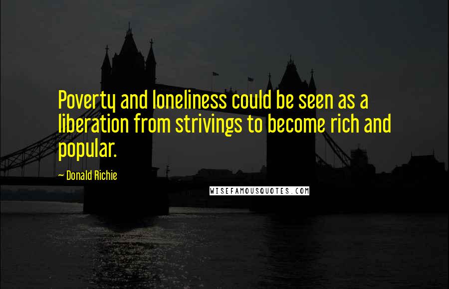 Donald Richie Quotes: Poverty and loneliness could be seen as a liberation from strivings to become rich and popular.