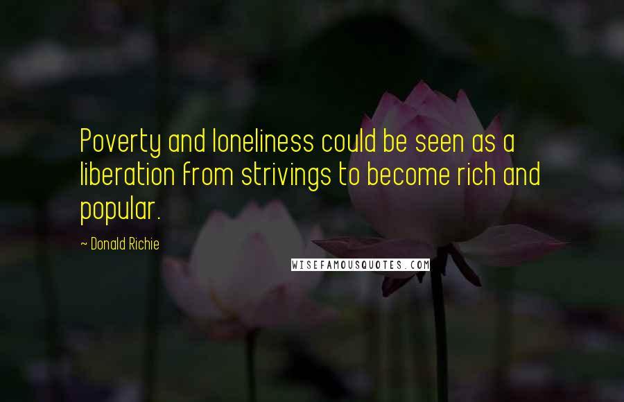 Donald Richie Quotes: Poverty and loneliness could be seen as a liberation from strivings to become rich and popular.