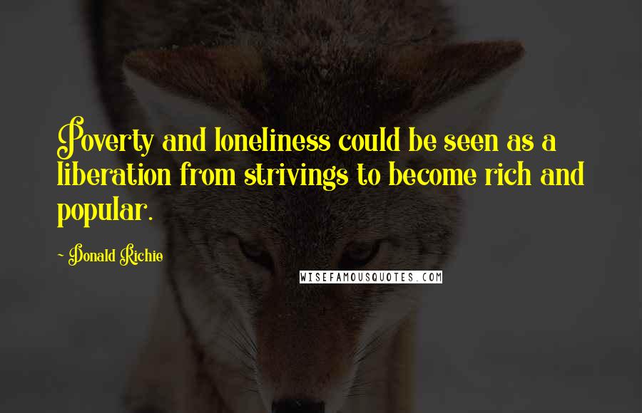 Donald Richie Quotes: Poverty and loneliness could be seen as a liberation from strivings to become rich and popular.