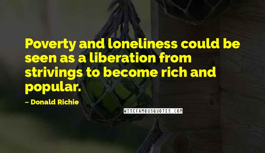 Donald Richie Quotes: Poverty and loneliness could be seen as a liberation from strivings to become rich and popular.