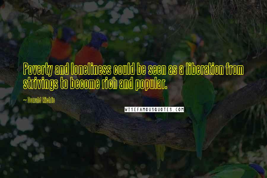 Donald Richie Quotes: Poverty and loneliness could be seen as a liberation from strivings to become rich and popular.