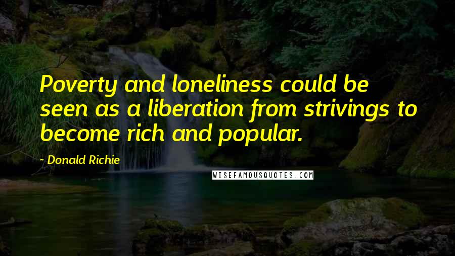 Donald Richie Quotes: Poverty and loneliness could be seen as a liberation from strivings to become rich and popular.