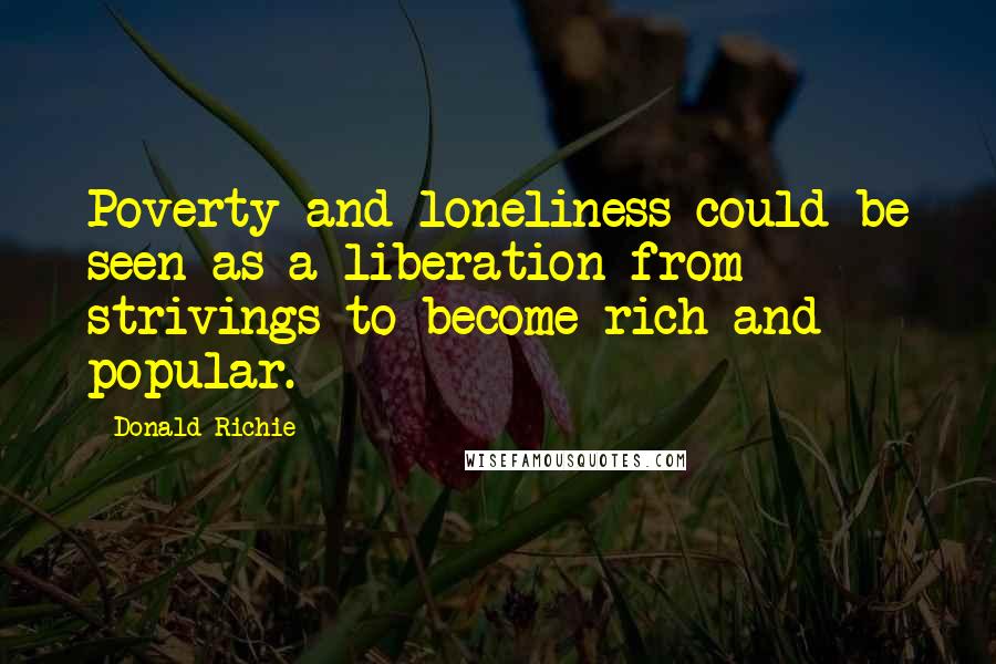 Donald Richie Quotes: Poverty and loneliness could be seen as a liberation from strivings to become rich and popular.