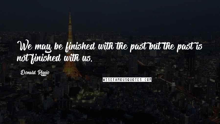 Donald Riggio Quotes: We may be finished with the past but the past is not finished with us.