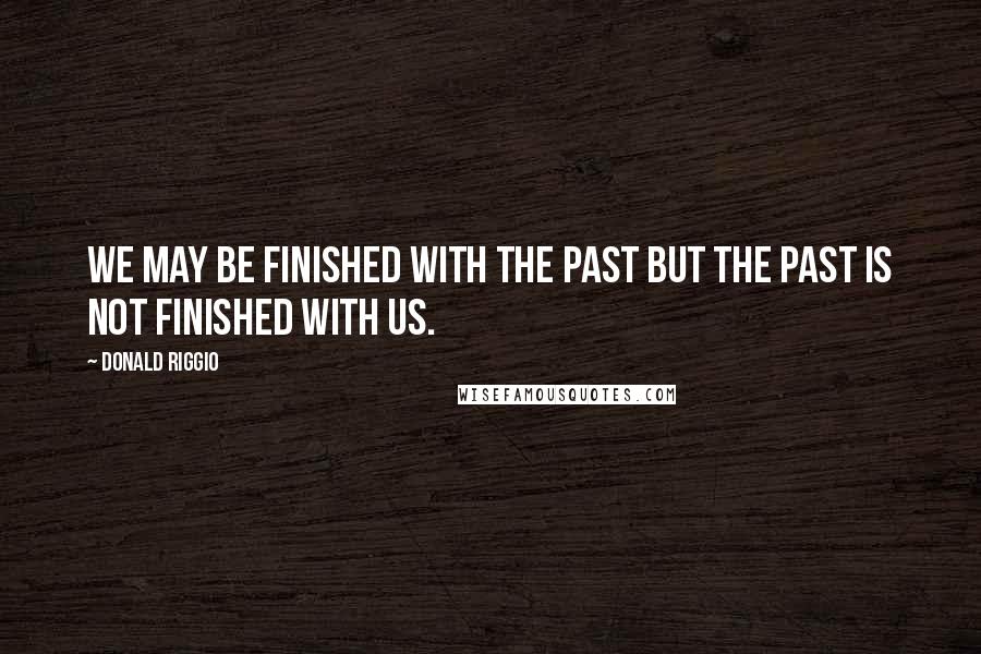 Donald Riggio Quotes: We may be finished with the past but the past is not finished with us.