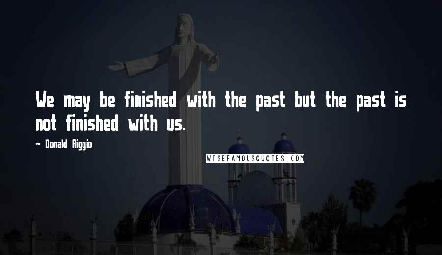 Donald Riggio Quotes: We may be finished with the past but the past is not finished with us.