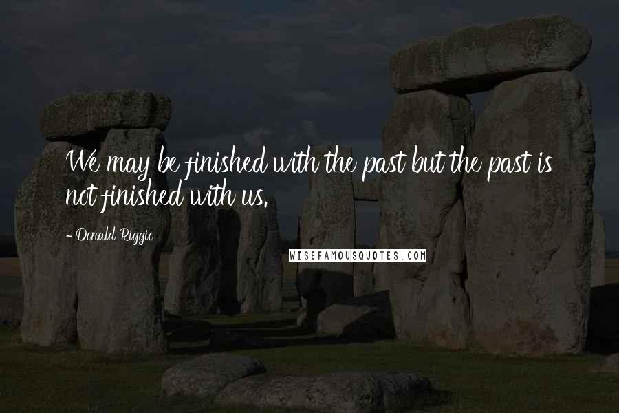 Donald Riggio Quotes: We may be finished with the past but the past is not finished with us.