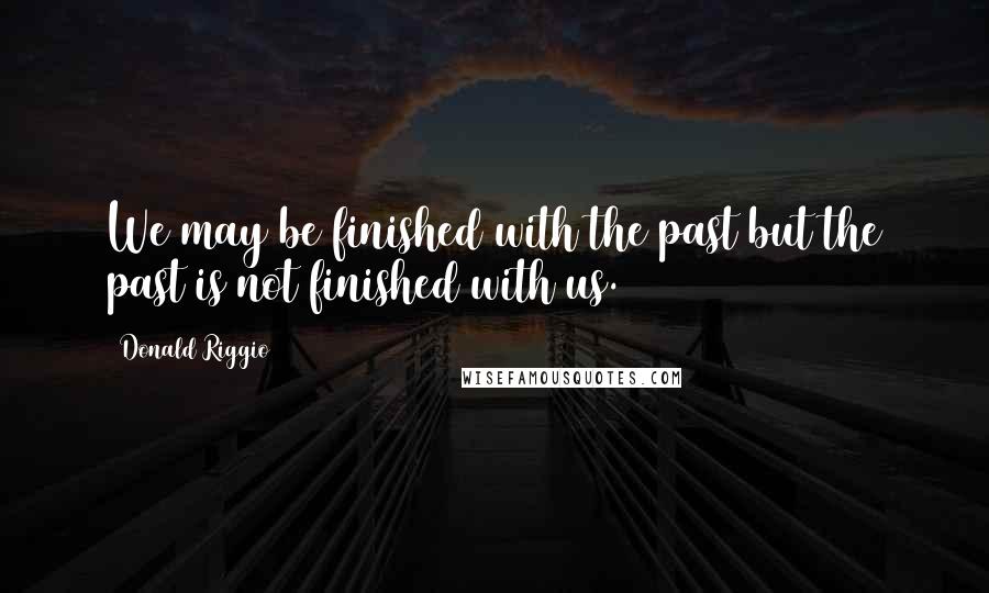 Donald Riggio Quotes: We may be finished with the past but the past is not finished with us.