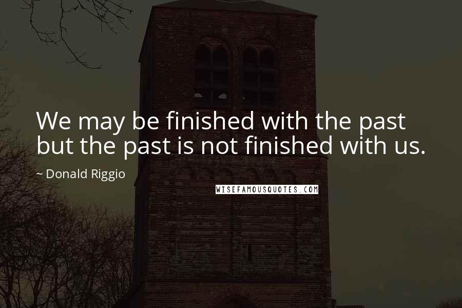 Donald Riggio Quotes: We may be finished with the past but the past is not finished with us.