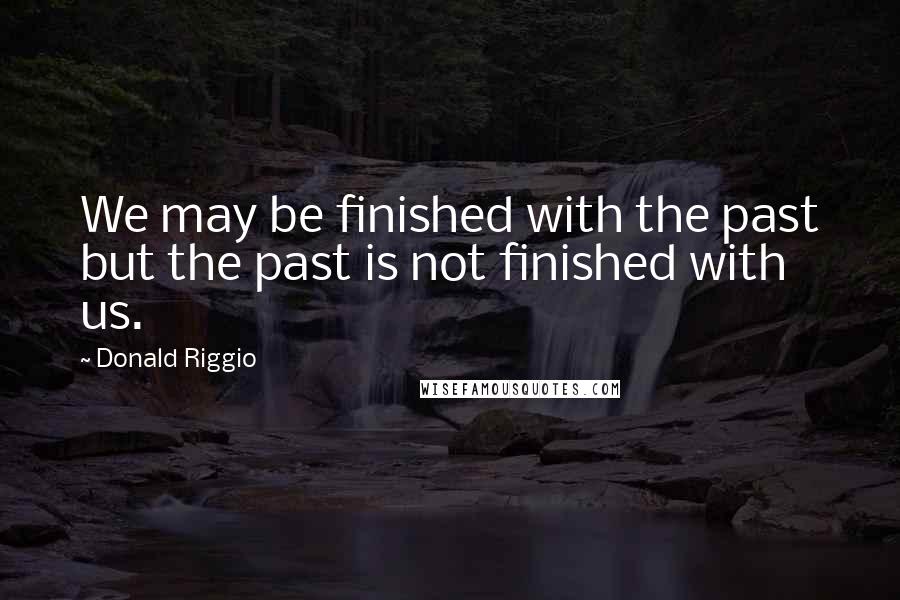 Donald Riggio Quotes: We may be finished with the past but the past is not finished with us.