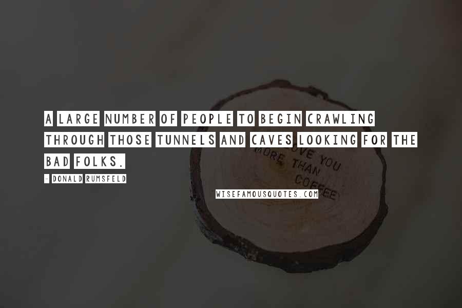 Donald Rumsfeld Quotes: A large number of people to begin crawling through those tunnels and caves looking for the bad folks.