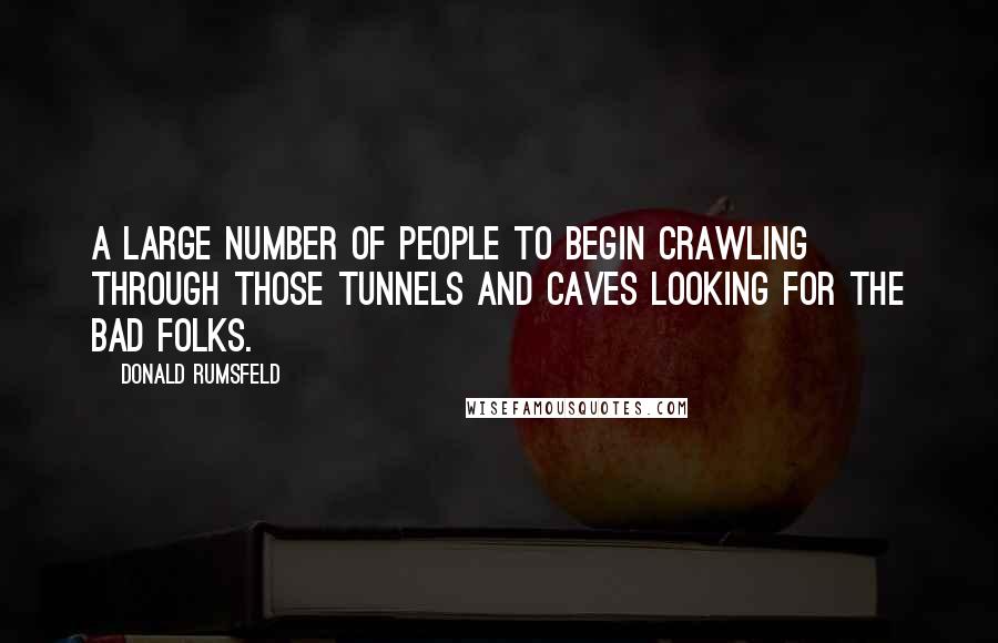 Donald Rumsfeld Quotes: A large number of people to begin crawling through those tunnels and caves looking for the bad folks.