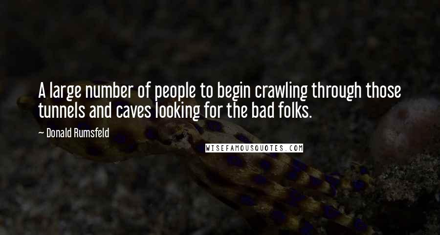 Donald Rumsfeld Quotes: A large number of people to begin crawling through those tunnels and caves looking for the bad folks.