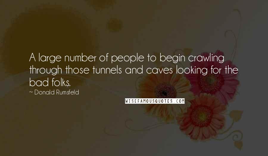 Donald Rumsfeld Quotes: A large number of people to begin crawling through those tunnels and caves looking for the bad folks.