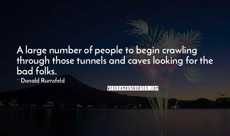 Donald Rumsfeld Quotes: A large number of people to begin crawling through those tunnels and caves looking for the bad folks.