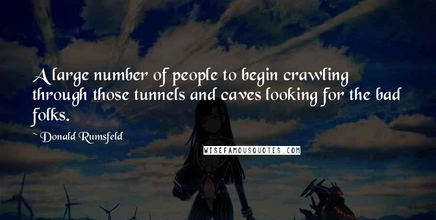 Donald Rumsfeld Quotes: A large number of people to begin crawling through those tunnels and caves looking for the bad folks.