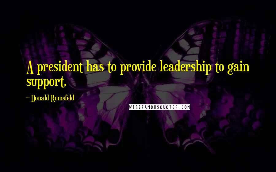 Donald Rumsfeld Quotes: A president has to provide leadership to gain support.