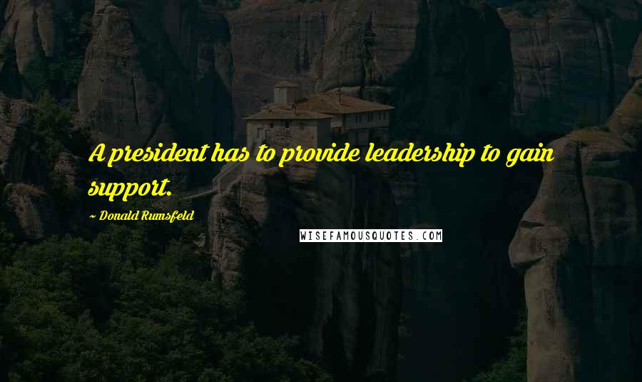 Donald Rumsfeld Quotes: A president has to provide leadership to gain support.