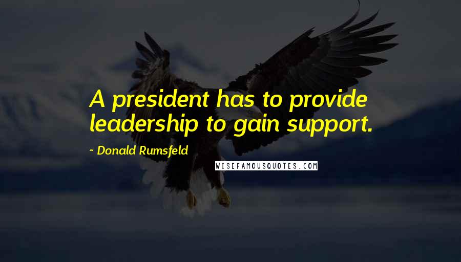 Donald Rumsfeld Quotes: A president has to provide leadership to gain support.