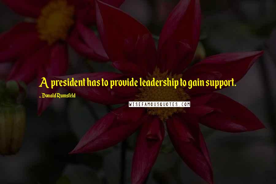 Donald Rumsfeld Quotes: A president has to provide leadership to gain support.