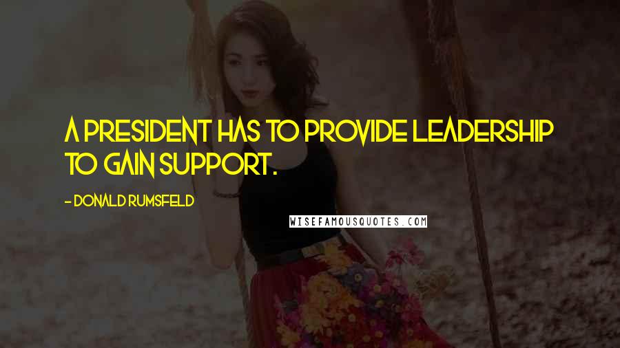 Donald Rumsfeld Quotes: A president has to provide leadership to gain support.