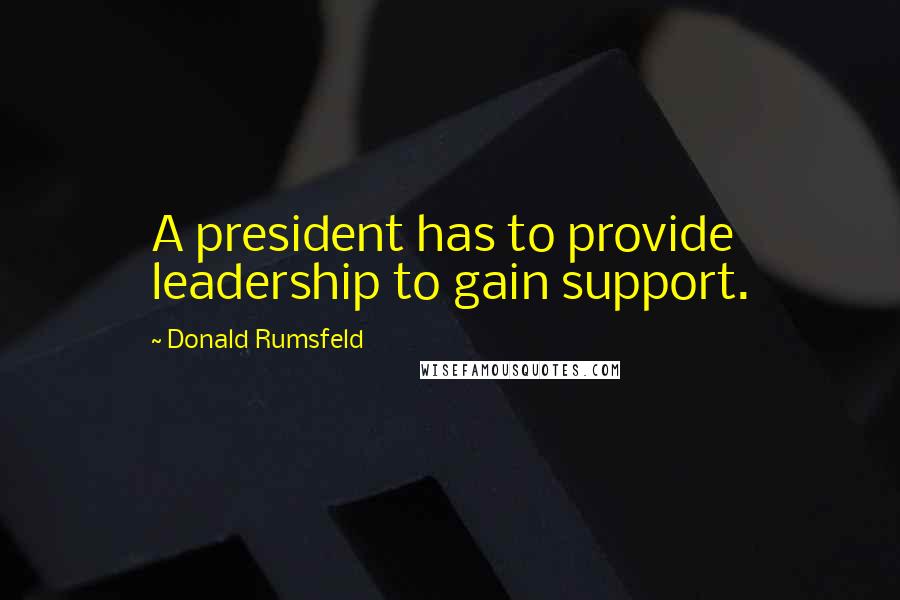 Donald Rumsfeld Quotes: A president has to provide leadership to gain support.