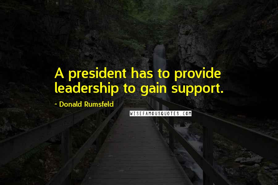 Donald Rumsfeld Quotes: A president has to provide leadership to gain support.