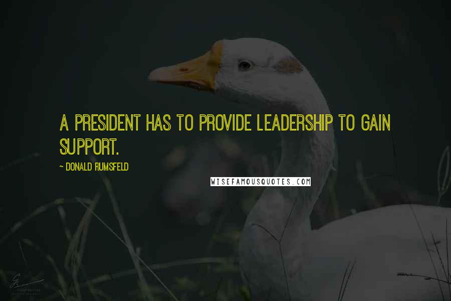 Donald Rumsfeld Quotes: A president has to provide leadership to gain support.