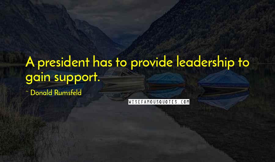 Donald Rumsfeld Quotes: A president has to provide leadership to gain support.