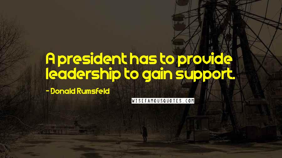 Donald Rumsfeld Quotes: A president has to provide leadership to gain support.