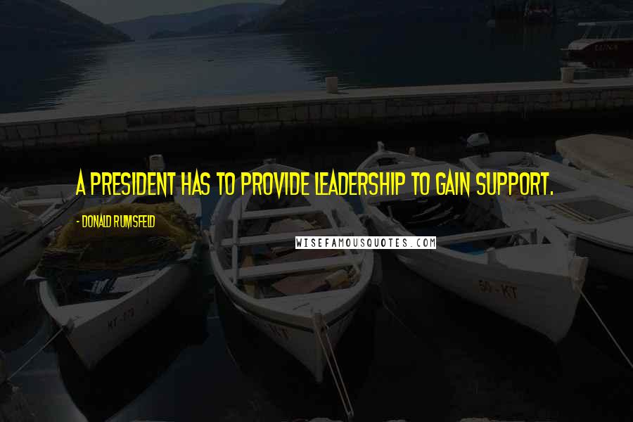 Donald Rumsfeld Quotes: A president has to provide leadership to gain support.