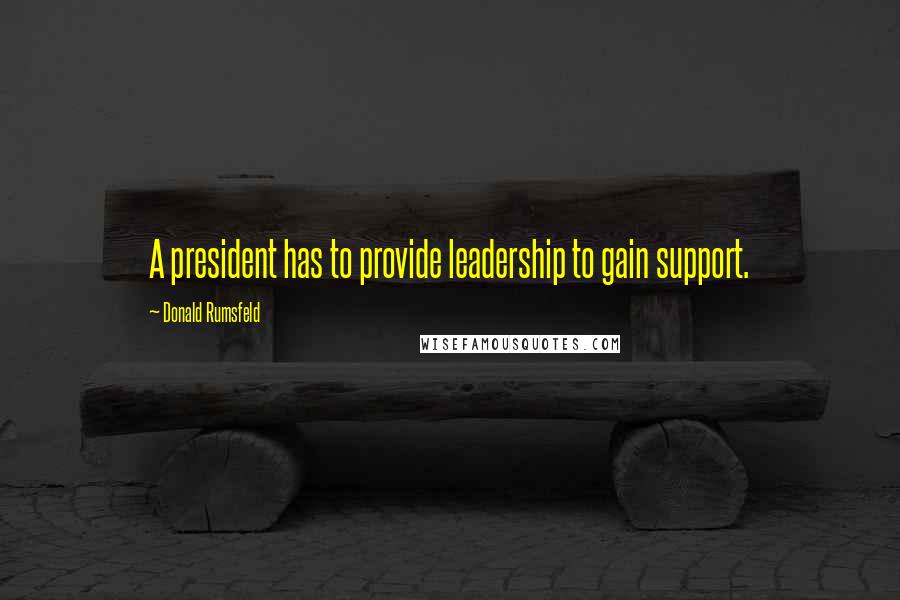 Donald Rumsfeld Quotes: A president has to provide leadership to gain support.