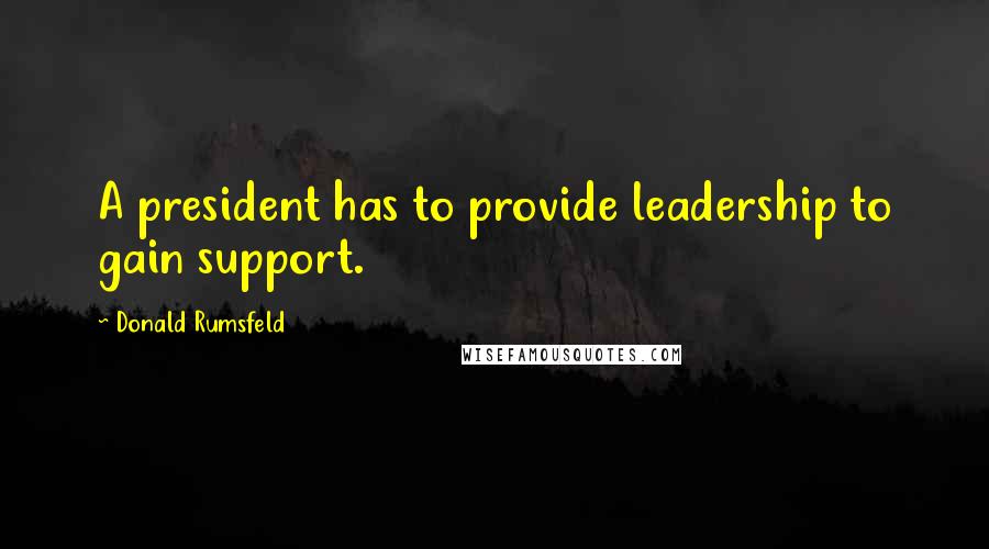 Donald Rumsfeld Quotes: A president has to provide leadership to gain support.