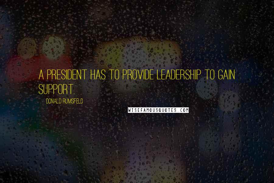 Donald Rumsfeld Quotes: A president has to provide leadership to gain support.