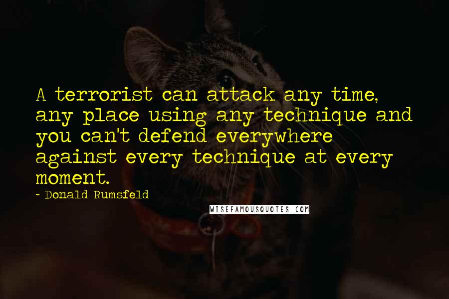 Donald Rumsfeld Quotes: A terrorist can attack any time, any place using any technique and you can't defend everywhere against every technique at every moment.