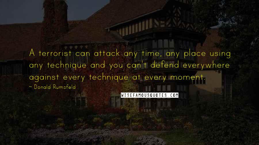 Donald Rumsfeld Quotes: A terrorist can attack any time, any place using any technique and you can't defend everywhere against every technique at every moment.