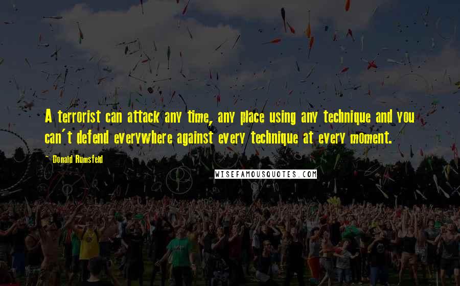 Donald Rumsfeld Quotes: A terrorist can attack any time, any place using any technique and you can't defend everywhere against every technique at every moment.