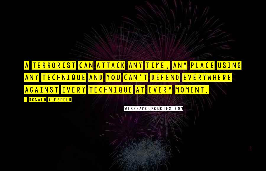 Donald Rumsfeld Quotes: A terrorist can attack any time, any place using any technique and you can't defend everywhere against every technique at every moment.