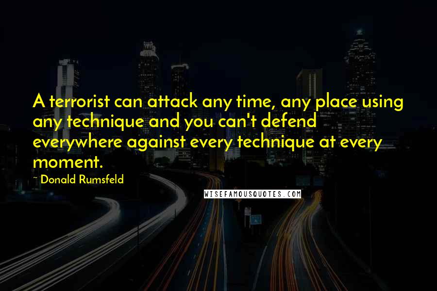 Donald Rumsfeld Quotes: A terrorist can attack any time, any place using any technique and you can't defend everywhere against every technique at every moment.
