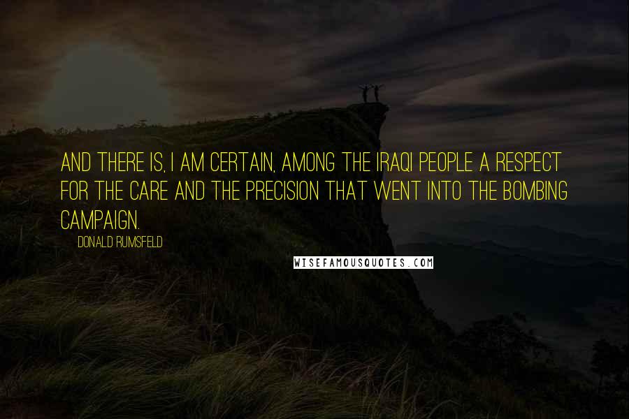 Donald Rumsfeld Quotes: And there is, I am certain, among the Iraqi people a respect for the care and the precision that went into the bombing campaign.