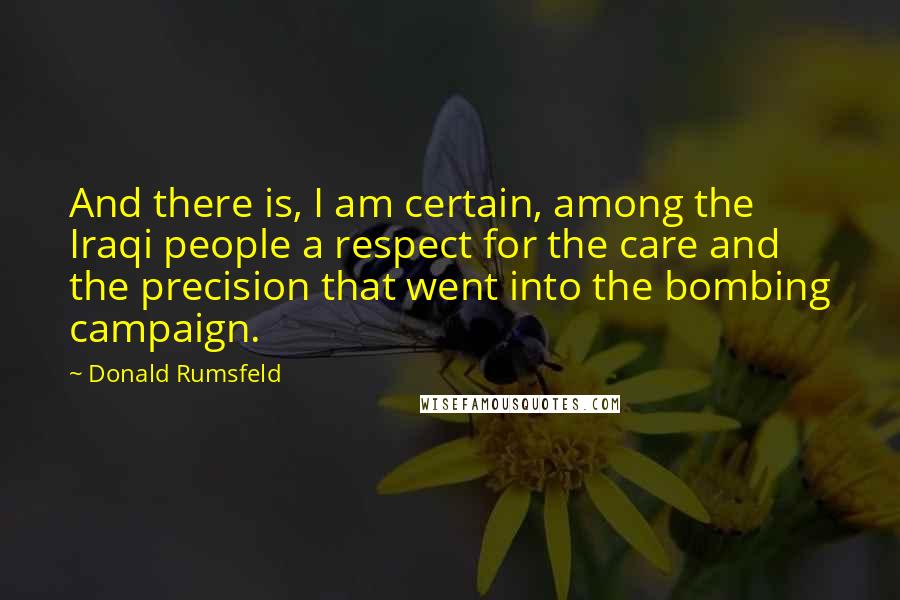 Donald Rumsfeld Quotes: And there is, I am certain, among the Iraqi people a respect for the care and the precision that went into the bombing campaign.