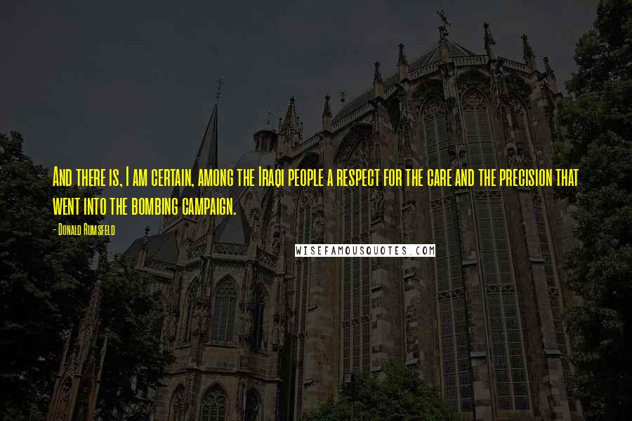 Donald Rumsfeld Quotes: And there is, I am certain, among the Iraqi people a respect for the care and the precision that went into the bombing campaign.