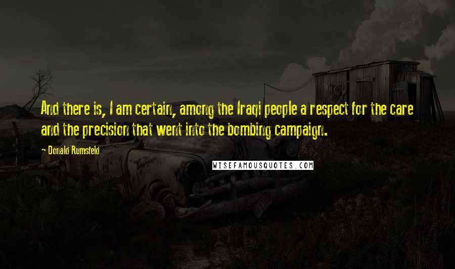 Donald Rumsfeld Quotes: And there is, I am certain, among the Iraqi people a respect for the care and the precision that went into the bombing campaign.