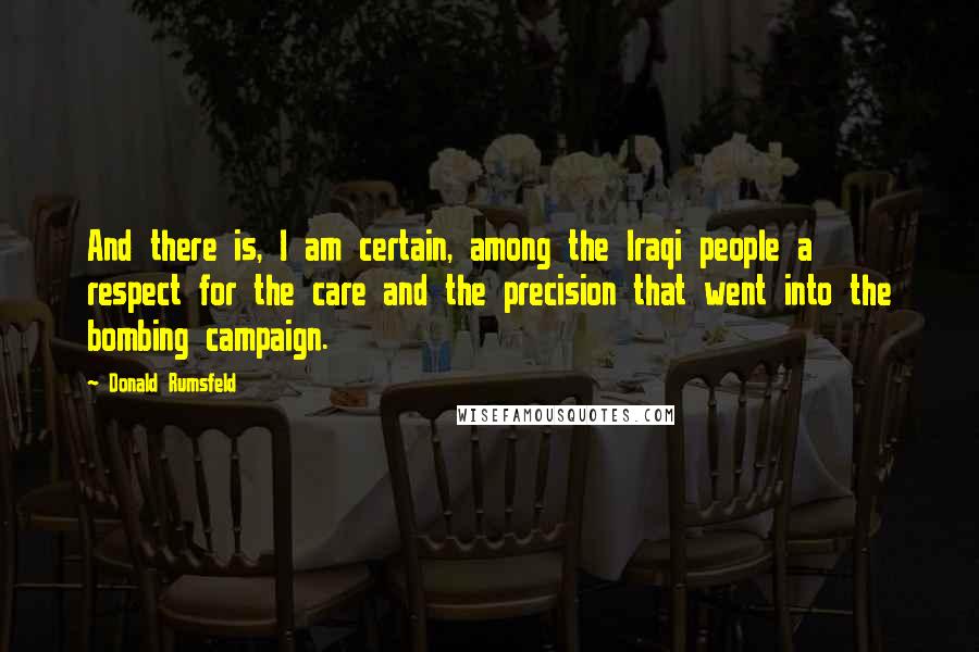 Donald Rumsfeld Quotes: And there is, I am certain, among the Iraqi people a respect for the care and the precision that went into the bombing campaign.